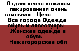 Отдаю кепка кожаная лакированная очень стильная › Цена ­ 1 050 - Все города Одежда, обувь и аксессуары » Женская одежда и обувь   . Нижегородская обл.